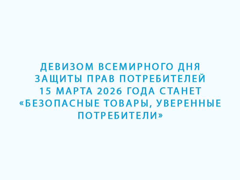 Девизом Всемирного дня защиты прав потребителей 15 марта 2026 года станет «Безопасные товары, уверенные потребители».