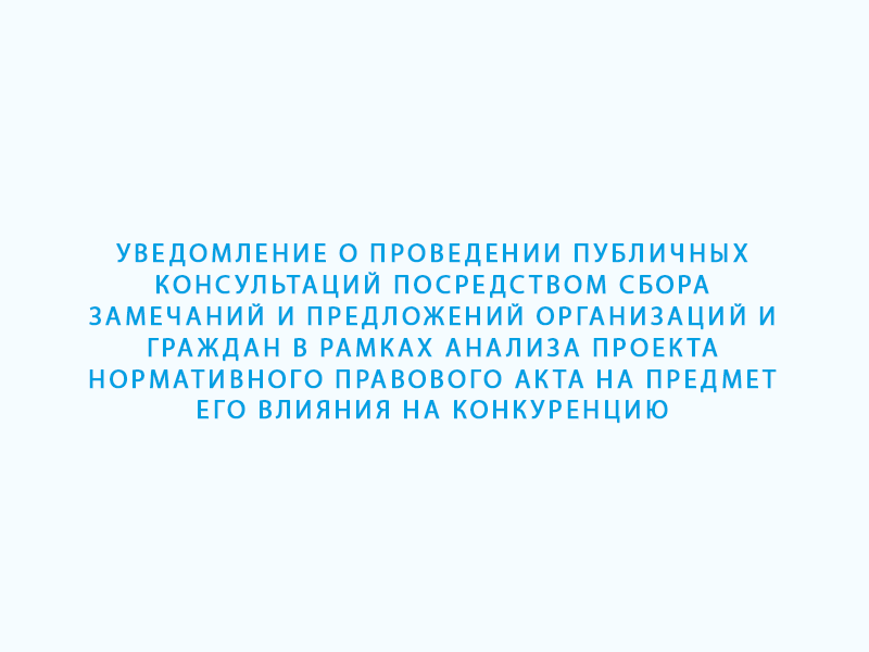 Уведомление о проведении публичных консультаций посредством сбора замечаний и предложений организаций и граждан в рамках анализа проекта нормативного правового акта на предмет его влияния на конкуренцию.