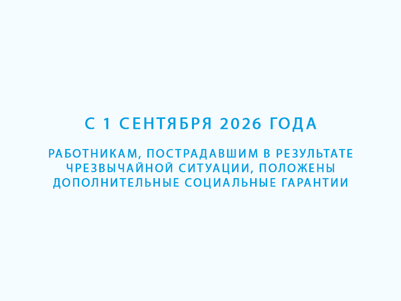 С 1 сентября 2026 года работникам, пострадавшим в результате чрезвычайной ситуации, положены дополнительные социальные гарантии.