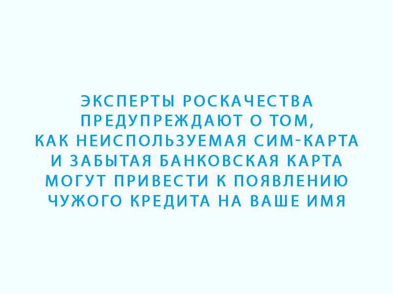 Эксперты Роскачества предупреждают о том, как неиспользуемая сим-карта и забытая банковская карта могут привести к появлению чужого кредита на ваше имя.