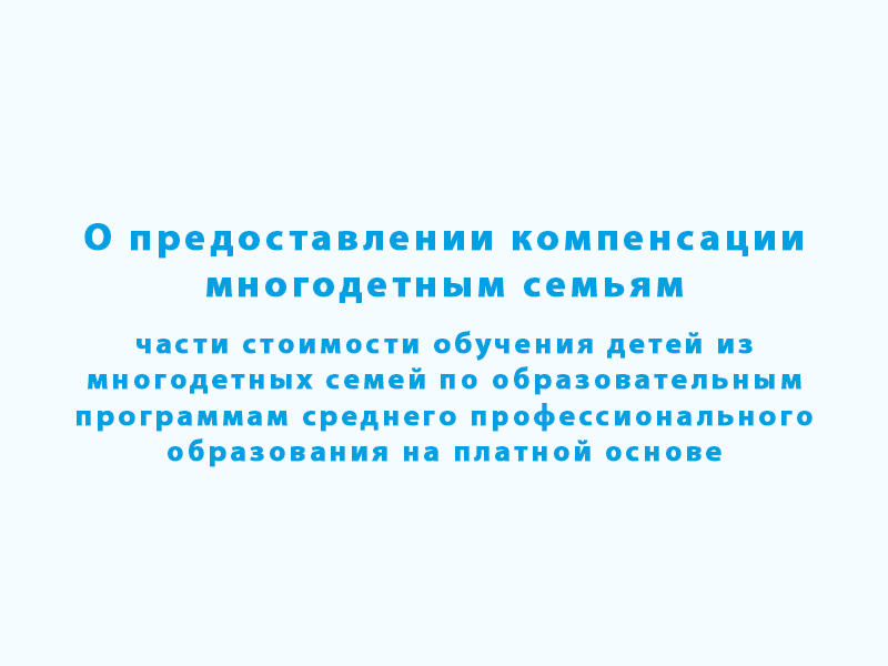 О предоставлении компенсации многодетным семьям части стоимости обучения детей из многодетных семей по образовательным программам среднего профессионального образования на платной основе.