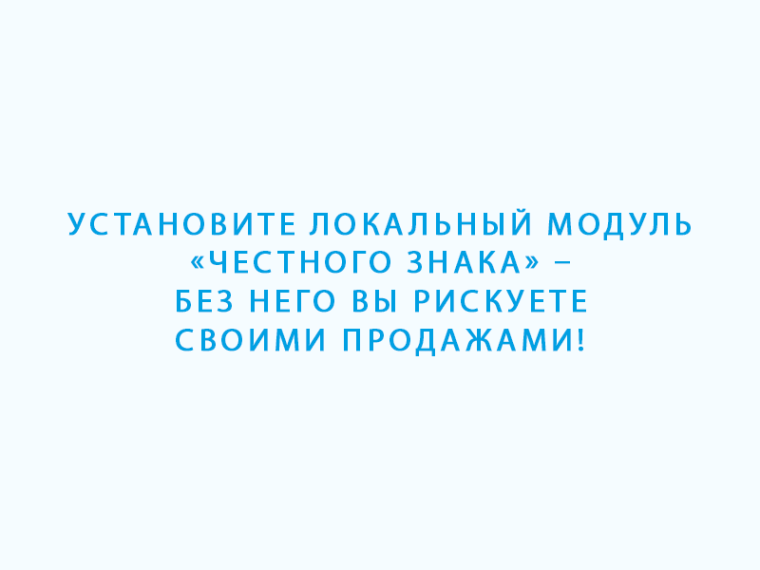 Установите Локальный модуль «Честного знака» – без него вы рискуете своими продажами!.